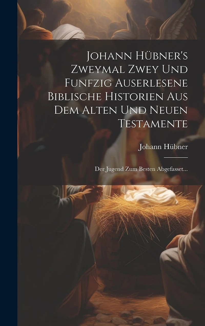 Johann Hübner's Zweymal Zwey Und Funfzig Auserlesene Biblische Historien Aus Dem Alten Und Neuen Testamente: Der Jugend Zum Besten Abgefasset...