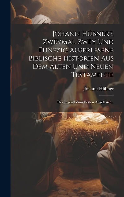 Johann Hübner's Zweymal Zwey Und Funfzig Auserlesene Biblische Historien Aus Dem Alten Und Neuen Testamente: Der Jugend Zum Besten Abgefasset...