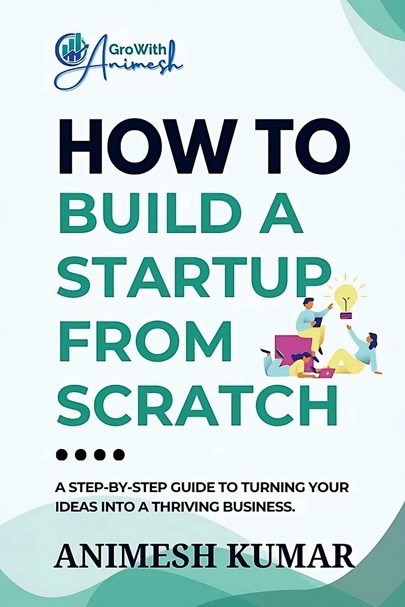 How to Build a Startup from Scratch: A Step-by-Step Guide for Entrepreneurs to Start, Scale, and Succeed