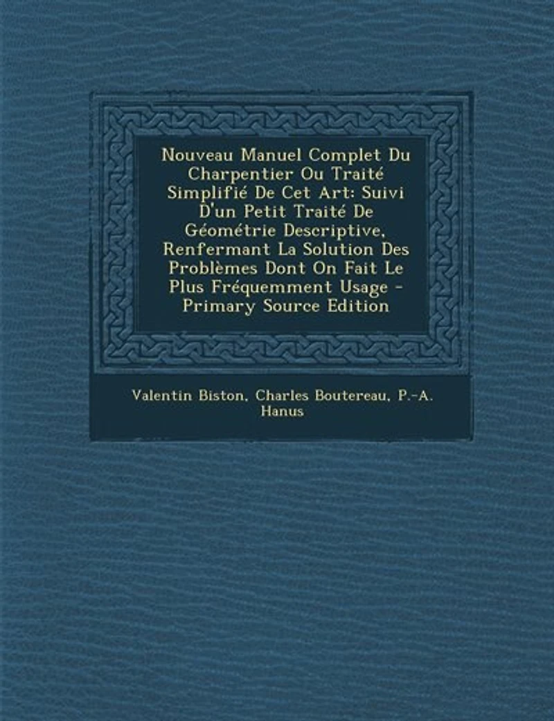 Nouveau Manuel Complet du Charpentier, ou Traité Simplifié de Cet Art Suivi d'un Petit Géométrie Descriptive: Renfermant la Solution des Problèmes Dont On Fait le Plus Fréquemment Usage (Classic Reprint)