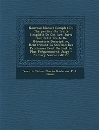 Nouveau Manuel Complet du Charpentier, ou Traité Simplifié de Cet Art Suivi d'un Petit Géométrie Descriptive: Renfermant la Solution des Problèmes Dont On Fait le Plus Fréquemment Usage (Classic Reprint)