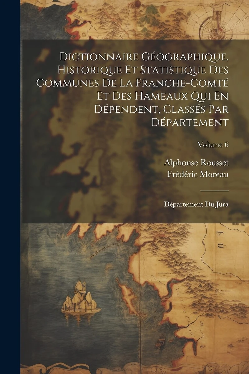 Dictionnaire Géographique, Historique Et Statistique Des Communes De La Franche-Comté Et Des Hameaux Qui En Dépendent, Classés Par Département: Département Du Jura; Volume 6