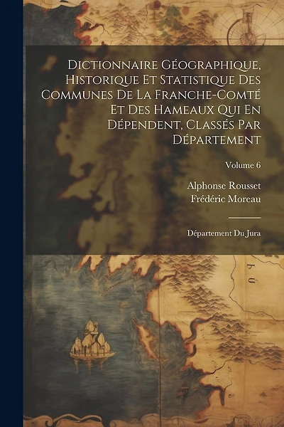 Dictionnaire Géographique, Historique Et Statistique Des Communes De La Franche-Comté Et Des Hameaux Qui En Dépendent, Classés Par Département: Département Du Jura; Volume 6
