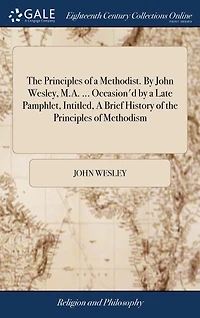 The Principles of a Methodist. By John Wesley, M.A. ... Occasion'd by a Late Pamphlet, Intitled, A Brief History of the Principles of Methodism
