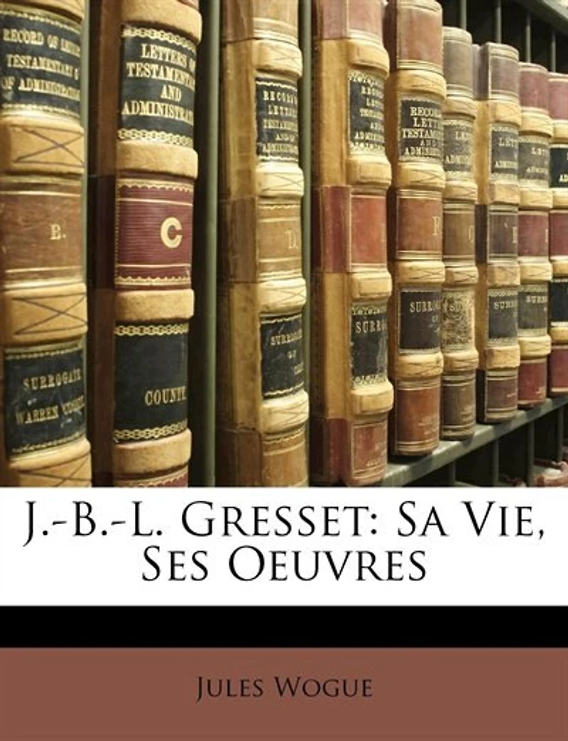 J.-B.-L. Gresse: Sa Vie, Ses Oeuvres (Classic Reprint)