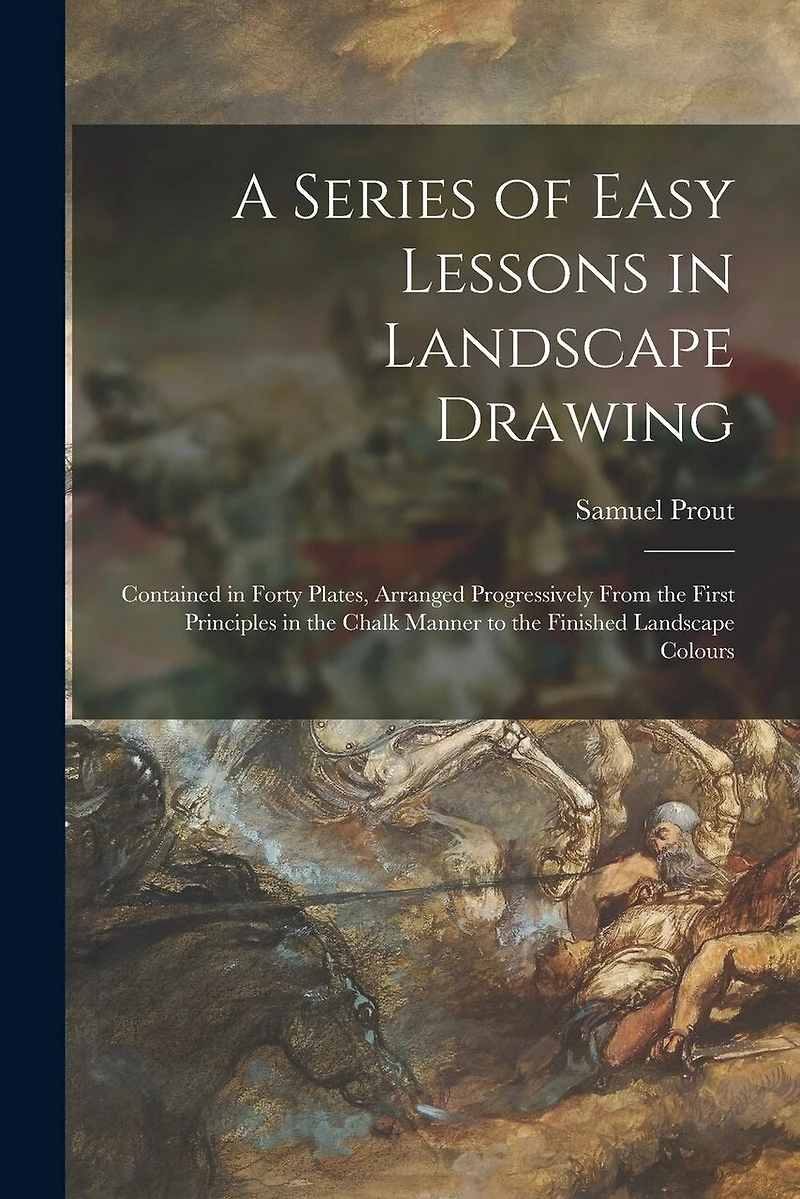A Series of Easy Lessons in Landscape Drawing: Contained in Forty Plates, Arranged Progressively From the First Principles in the Chalk Manner to the Finished Landscape Colours