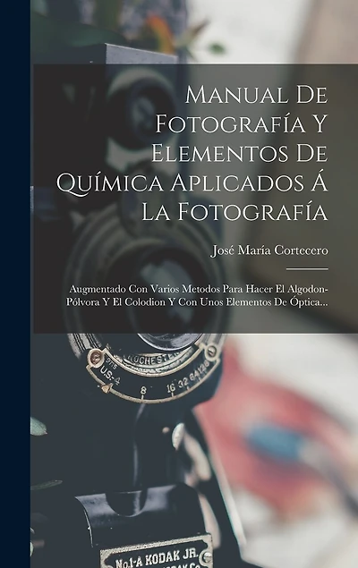 Manual De Fotografía Y Elementos De Química Aplicados Á La Fotografía: Augmentado Con Varios Metodos Para Hacer El Algodon-pólvora Y El Colodion Y Con Unos Elementos De Óptica...