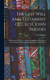 The Last Will and Testament of Cecil John Rhodes: With Elucidatory Notes to Which Are Added Some Chapters Describing the Political and Religious Ideas of the Testator