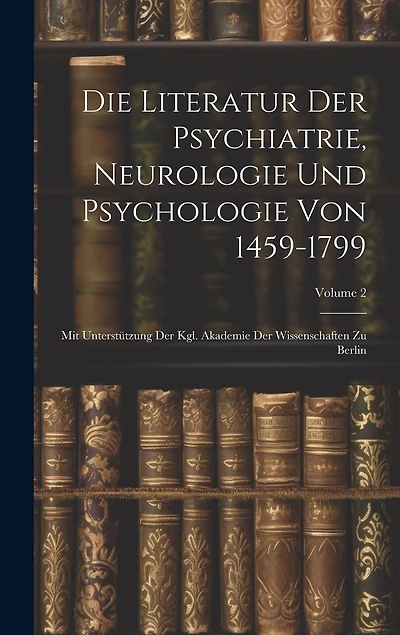 Die Literatur Der Psychiatrie, Neurologie Und Psychologie Von 1459-1799: Mit Unterstützung Der Kgl. Akademie Der Wissenschaften Zu Berlin; Volume 2