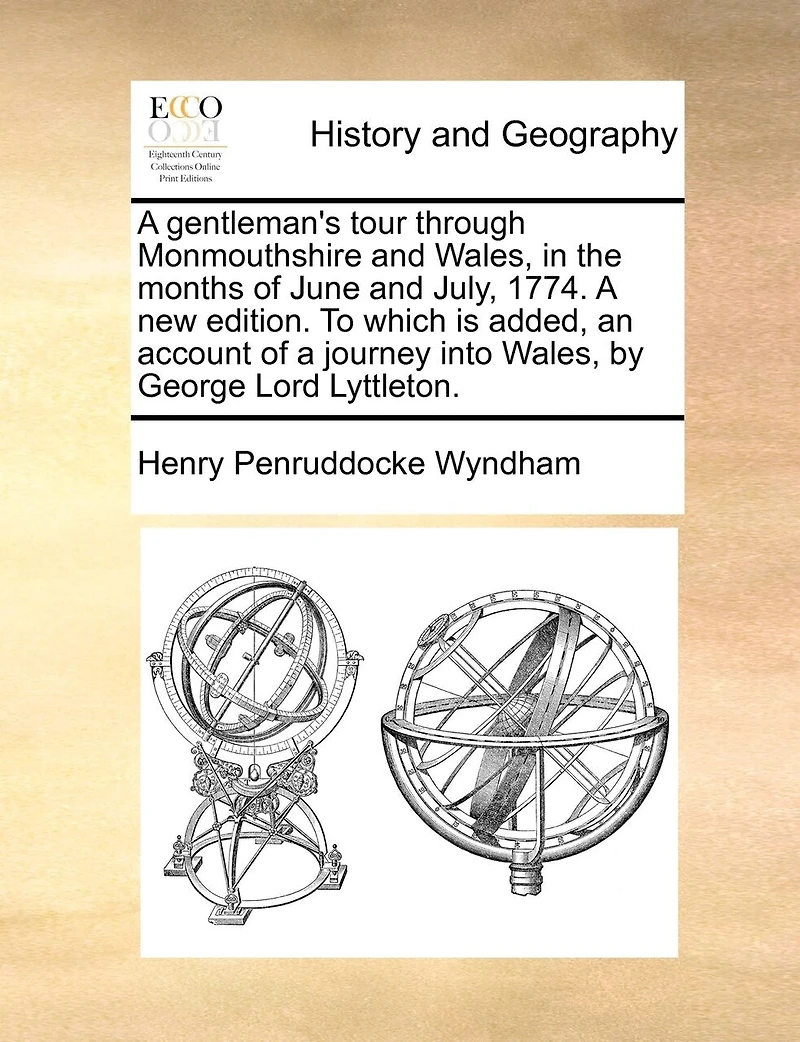 A gentleman's tour through Monmouthshire and Wales, in the months of June and July, 1774. A new edition. To which is added, an account of a journey into Wales, by George Lord Lyttleton.