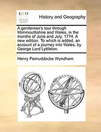 A gentleman's tour through Monmouthshire and Wales, in the months of June and July, 1774. A new edition. To which is added, an account of a journey into Wales, by George Lord Lyttleton.