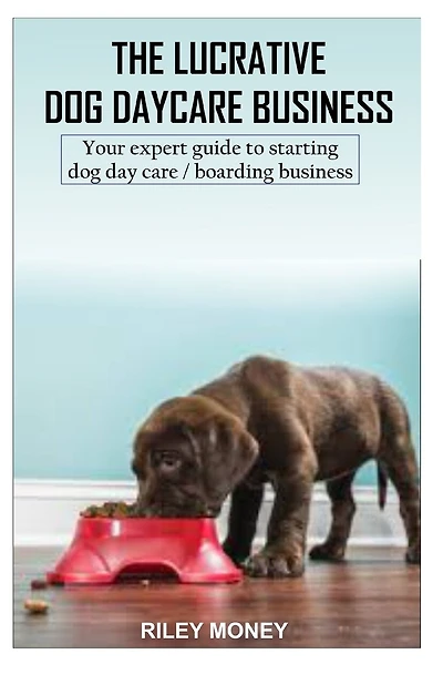 The Lucrative Dog Day Care Business: Your expert guide to starting dog day care/boarding business