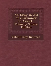 An Essay in Aid of a Grammar of Assent - Primary Source Edition