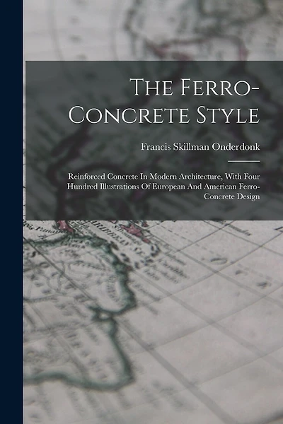 The Ferro-concrete Style: Reinforced Concrete In Modern Architecture, With Four Hundred Illustrations Of European And American Ferro-concrete Design