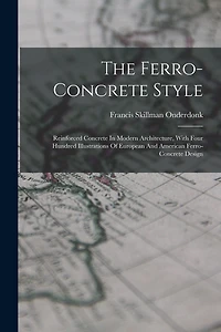 The Ferro-concrete Style: Reinforced Concrete In Modern Architecture, With Four Hundred Illustrations Of European And American Ferro-concrete Design