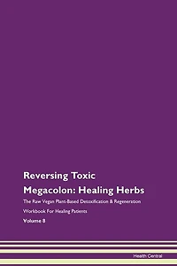 Reversing Toxic Megacolon: Healing Herbs The Raw Vegan Plant-based Detoxification & Regeneration Workbook For Healing Patients