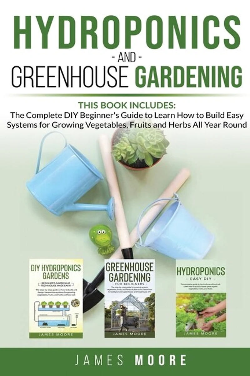 Hydroponics And Greenhouse Gardening. 3 Books In 1: The Complete Diy Beginner's Guide To Learn How To Build Easy Systems For Growing Vegetables, Fruits