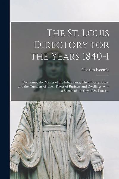 The St. Louis Directory for the Years 1840-1: Containing the Names of the Inhabitants, Their Occupations, and the Numbers of Their Places of Business and Dwellings, With a Sketch of the City of St. Louis ...