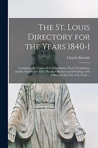 The St. Louis Directory for the Years 1840-1: Containing the Names of the Inhabitants, Their Occupations, and the Numbers of Their Places of Business and Dwellings, With a Sketch of the City of St. Louis ...