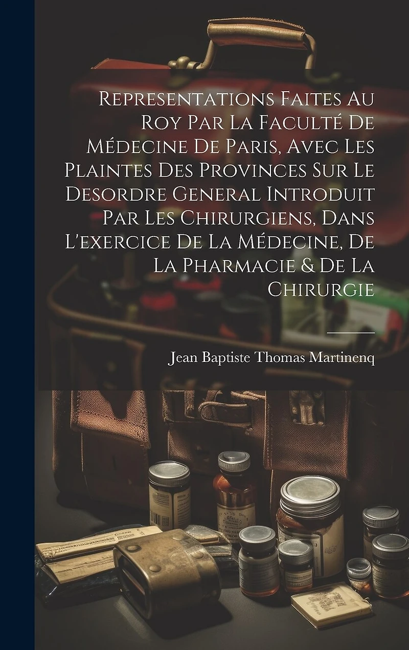 Representations Faites Au Roy Par La Faculté De Médecine De Paris, Avec Les Plaintes Des Provinces Sur Le Desordre General Introduit Par Les Chirurgiens, Dans L'exercice De La Médecine, De La Pharmacie & De La Chirurgie