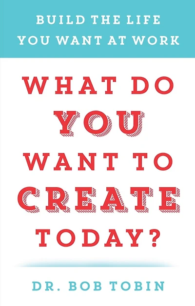 What Do You Want to Create Today?: Build the Life at Work