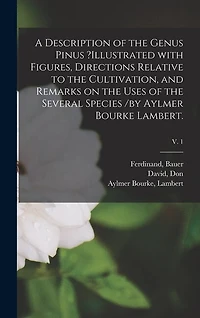 A Description of the Genus Pinus ?illustrated With Figures, Directions Relative to the Cultivation, and Remarks on the Uses of the Several Species /by Aylmer Bourke Lambert.; v. 1