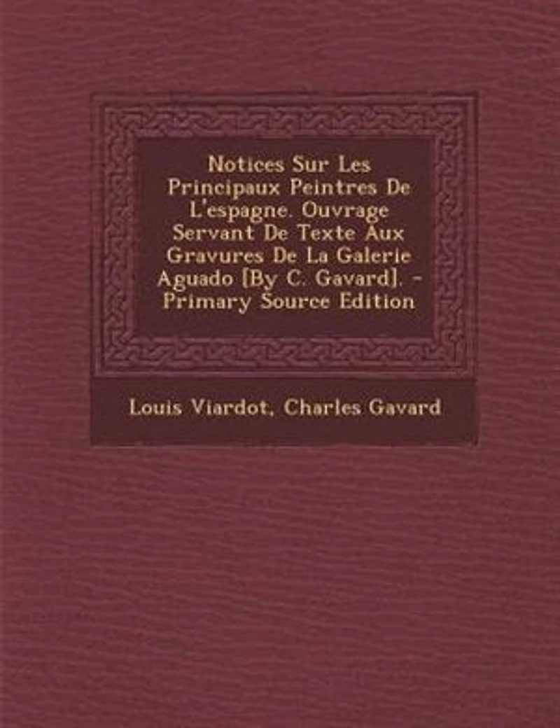 Notices Sur Les Principaux Peintres De L'espagne. Ouvrage Servant Texte Aux Gravures La Galerie Aguado [By C. Gavard].