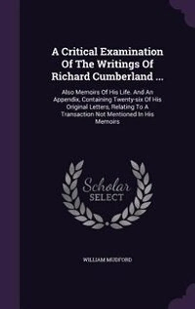 A Critical Examination Of The Writings Of Richard Cumberland ...: Also Memoirs Of His Life. And An Appendix, Containing Twenty-six Of His Original Letters, Relating