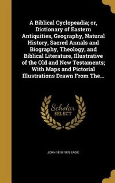 A Biblical Cyclopeadia; or, Dictionary of Eastern Antiquities, Geography, Natural History, Sacred Annals and Biography, Theology, and Biblical Literature