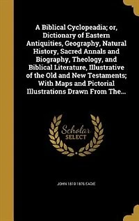 A Biblical Cyclopeadia; or, Dictionary of Eastern Antiquities, Geography, Natural History, Sacred Annals and Biography, Theology, and Biblical Literature
