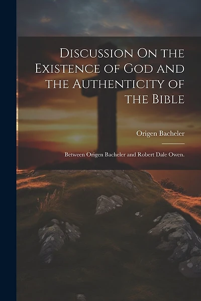 Discussion On the Existence of God and the Authenticity of the Bible: Between Origen Bacheler and Robert Dale Owen.