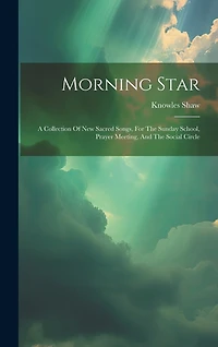Morning Star: A Collection Of New Sacred Songs, For The Sunday School, Prayer Meeting, And The Social Circle