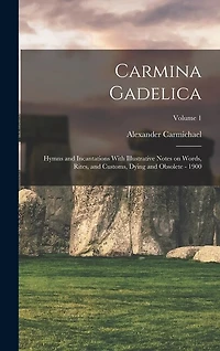 Carmina Gadelica: Hymns and Incantations With Illustrative Notes on Words, Rites, and Customs, and