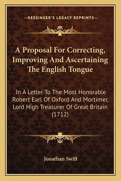 A Proposal For Correcting, Improving And Ascertaining The English Tongue: In A Letter To The Most Honorable Robert Earl Of Oxford And Mortimer, Lord High Treasurer Of Great Britain (1712)