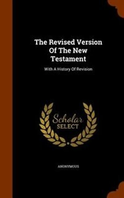 The Revised Version Of The New Testament: With A History Of Revision