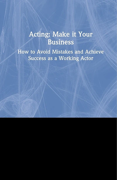 Acting: Make It Your Business: How To Avoid Mistakes And Achieve Success As A Working Actor