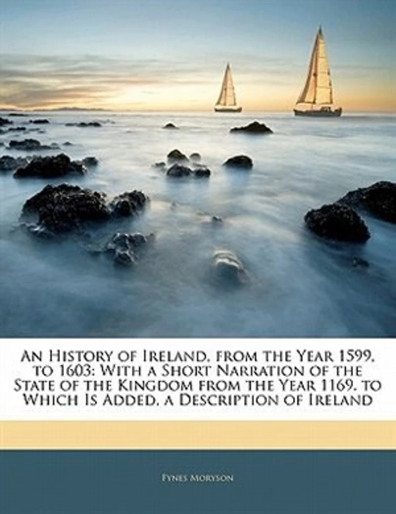 An History of Ireland, From the Year 1599, to 1603: With a Short Narration State Kingdom 1169. Which Is Added, Descrip
