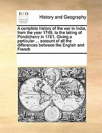 a Complete History of the war India, From Year 1749, to Taking Pondicherry 1761. Giving Particular ... Account all Differences Between English and French