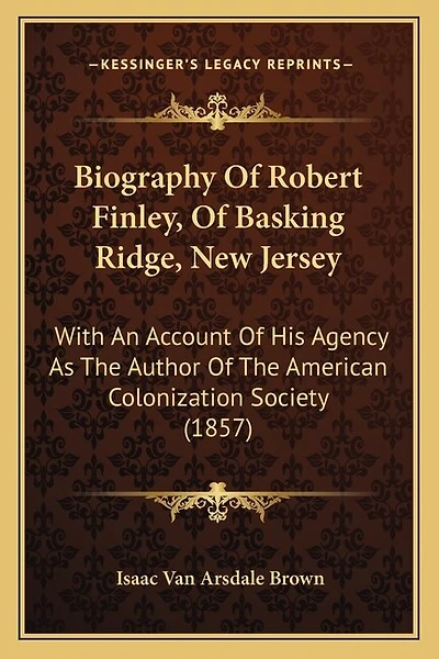 Biography Of Robert Finley, Of Basking Ridge, New Jersey: With An Account Of His Agency As The Author Of The American Colonization Society (1857)