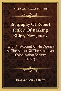 Biography Of Robert Finley, Of Basking Ridge, New Jersey: With An Account Of His Agency As The Author Of The American Colonization Society (1857)