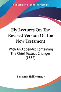 Ely Lectures On The Revised Version Of The New Testament: With An Appendix Containing The Chief Textual Changes (1882)