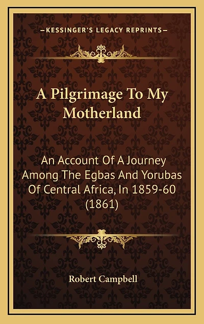 A Pilgrimage To My Motherland: An Account Of A Journey Among The Egbas And Yorubas Of Central Africa, In 1859-60 (1861)