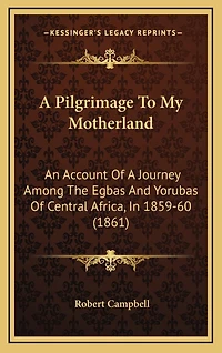 A Pilgrimage To My Motherland: An Account Of A Journey Among The Egbas And Yorubas Of Central Africa, In 1859-60 (1861)