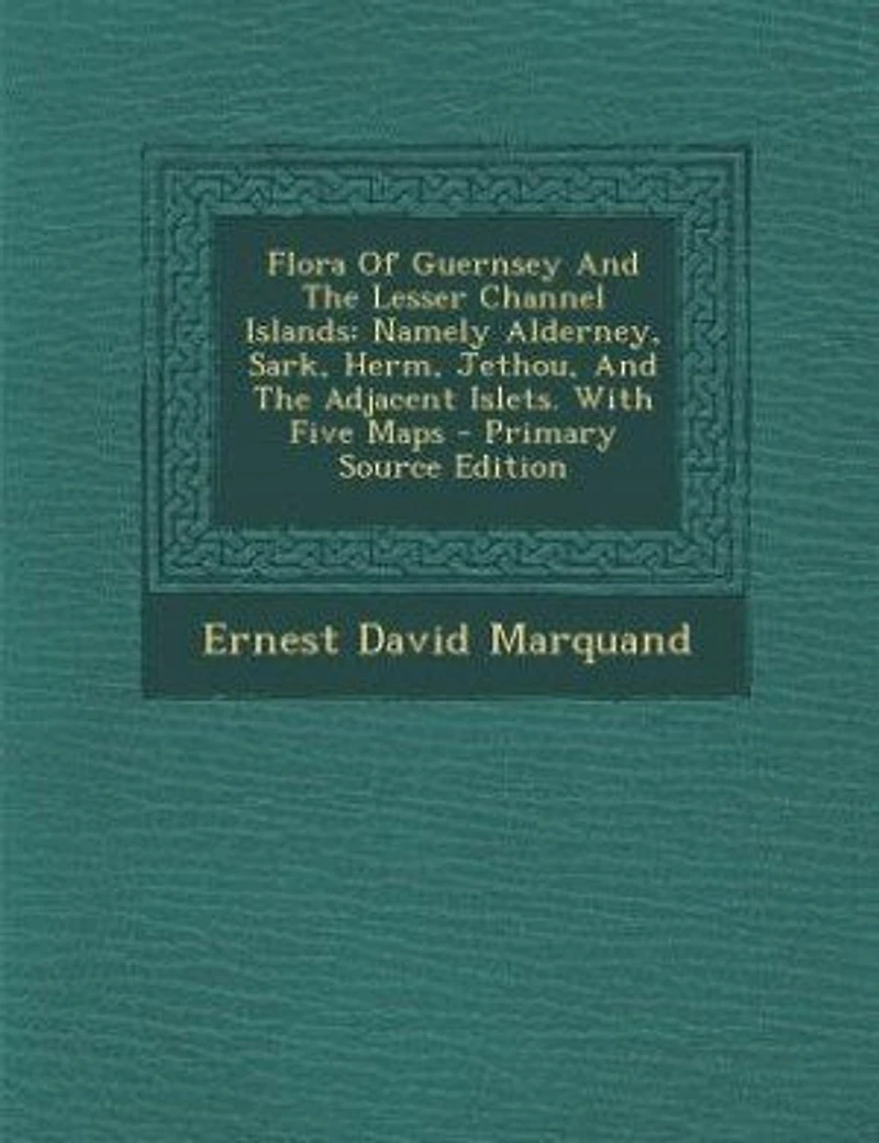 Flora Of Guernsey And The Lesser Channel Islands: Namely Alderney, Sark, Herm, Jethou, And The Adjacent Islets. With Five Maps