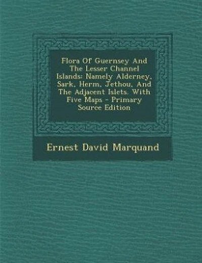 Flora Of Guernsey And The Lesser Channel Islands: Namely Alderney, Sark, Herm, Jethou, And The Adjacent Islets. With Five Maps