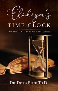 Elohiym's Time Clock: The Hidden Mysteries in Daniel