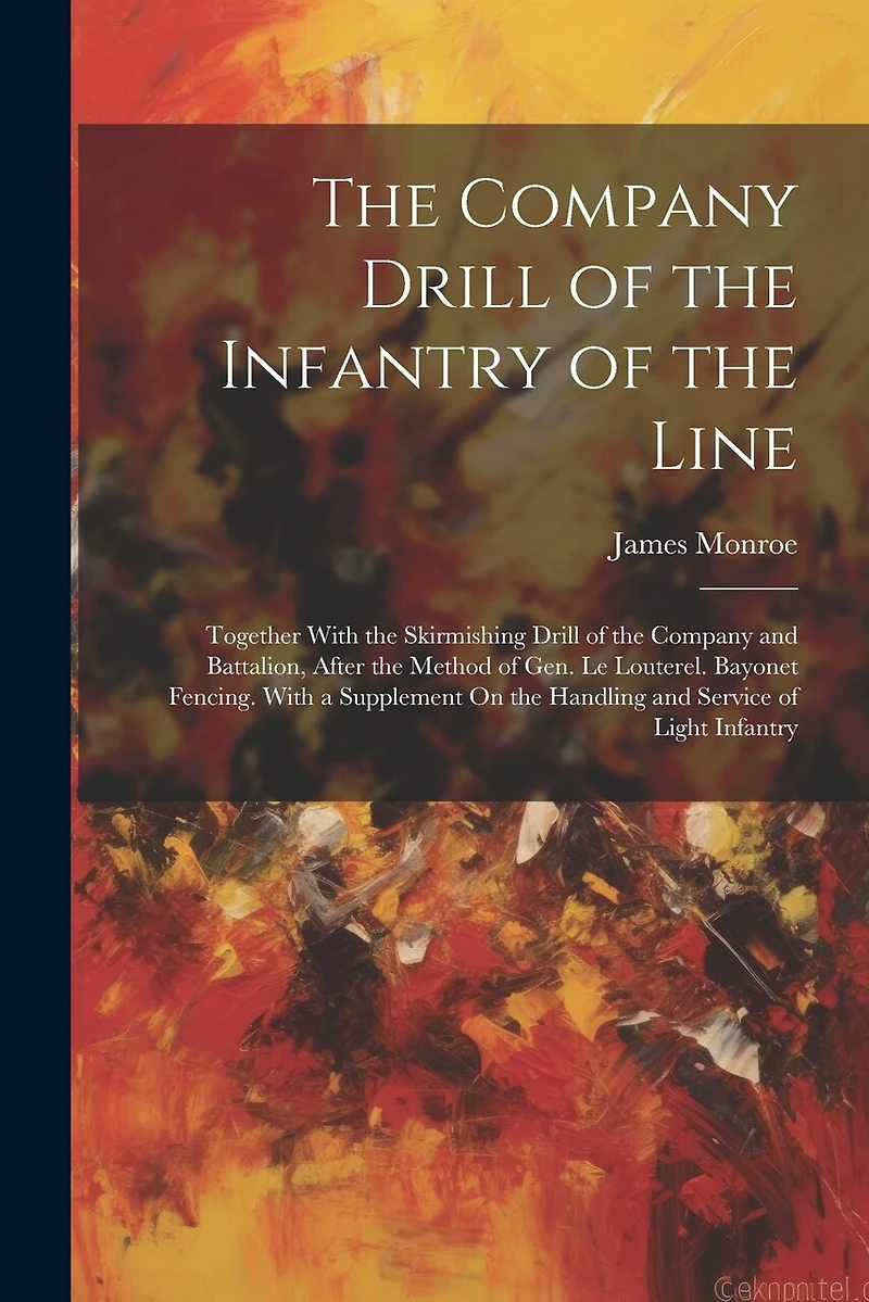 The Company Drill of the Infantry of the Line: Together With the Skirmishing Drill of the Company and Battalion, After the Method of Gen. Le Louterel. Bayonet Fencing. With a Supplement On the Handling and Service of Light Infantry