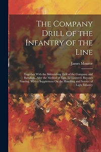 The Company Drill of the Infantry of the Line: Together With the Skirmishing Drill of the Company and Battalion, After the Method of Gen. Le Louterel. Bayonet Fencing. With a Supplement On the Handling and Service of Light Infantry