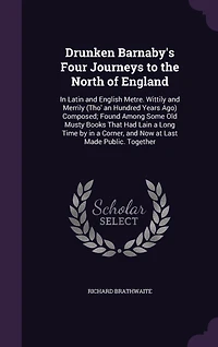 Drunken Barnaby's Four Journeys to the North of England: In Latin and English Metre. Wittily and Merrily (Tho' an Hundred Years Ago) Composed; Found Among Some Old Musty Books That Had Lain a Long Time by in a Corner, and Now at Last Made Public. Together