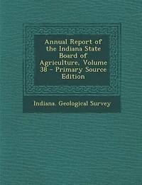 Annual Report of the Indiana State Board of Agriculture, Volume 38 - Primary Source Edition